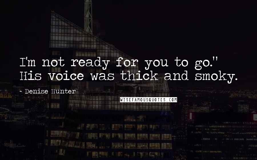 Denise Hunter Quotes: I'm not ready for you to go." His voice was thick and smoky.