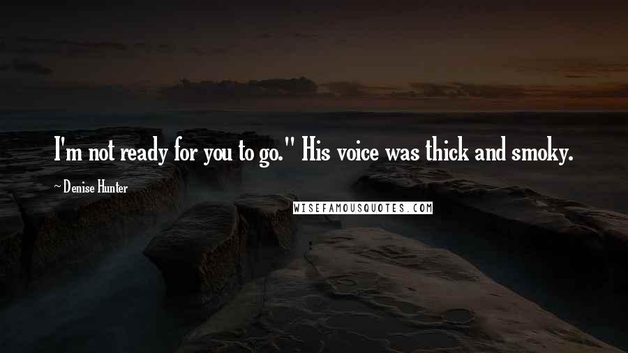 Denise Hunter Quotes: I'm not ready for you to go." His voice was thick and smoky.