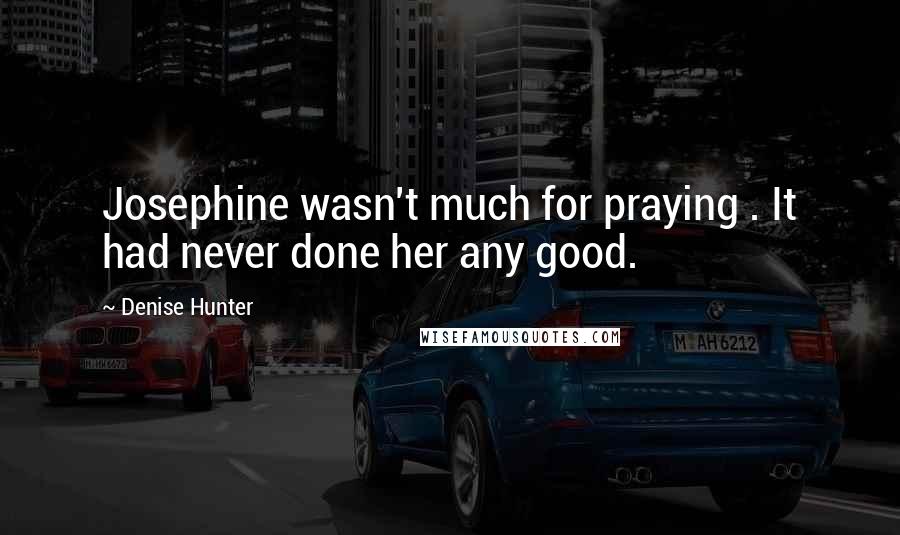 Denise Hunter Quotes: Josephine wasn't much for praying . It had never done her any good.