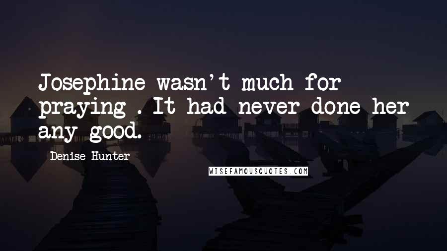 Denise Hunter Quotes: Josephine wasn't much for praying . It had never done her any good.