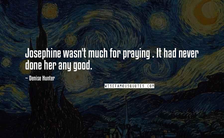 Denise Hunter Quotes: Josephine wasn't much for praying . It had never done her any good.