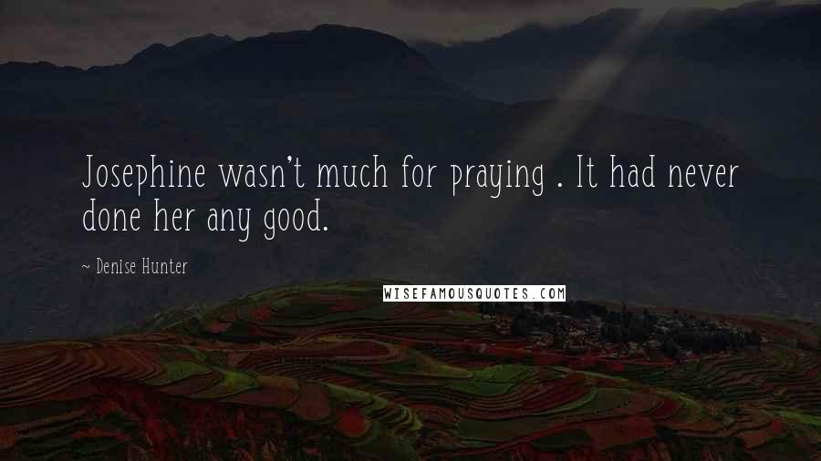 Denise Hunter Quotes: Josephine wasn't much for praying . It had never done her any good.