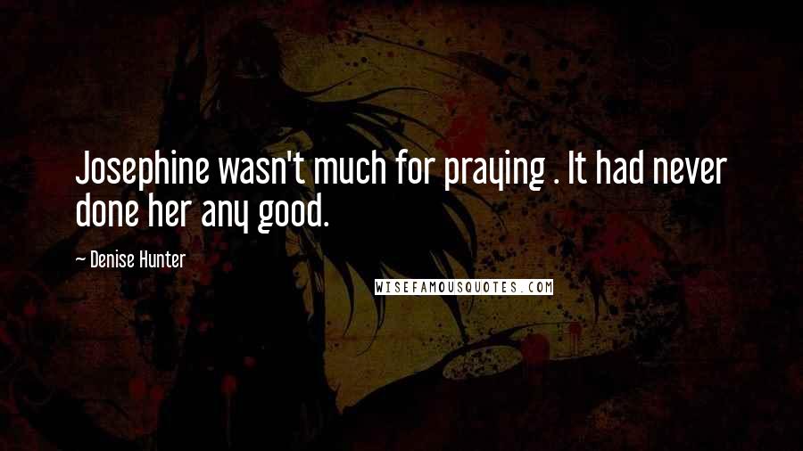 Denise Hunter Quotes: Josephine wasn't much for praying . It had never done her any good.