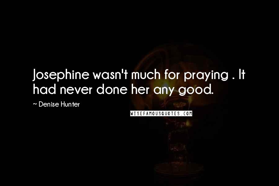 Denise Hunter Quotes: Josephine wasn't much for praying . It had never done her any good.