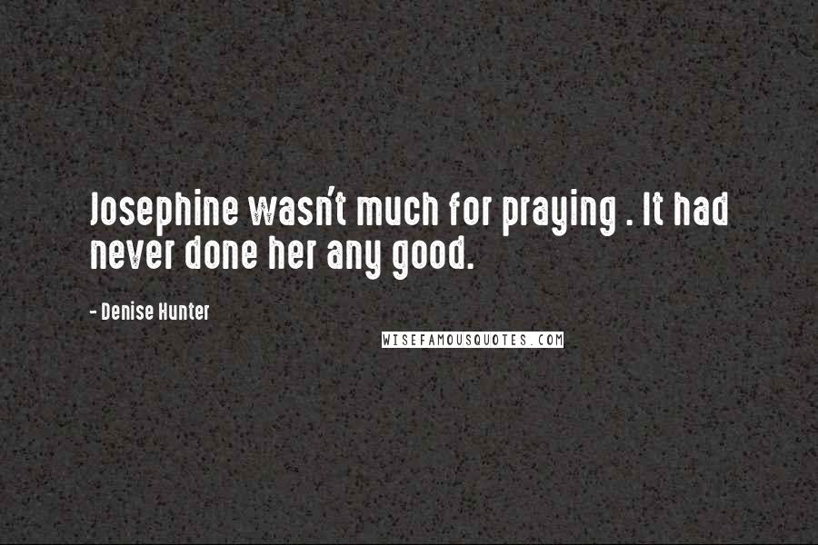 Denise Hunter Quotes: Josephine wasn't much for praying . It had never done her any good.