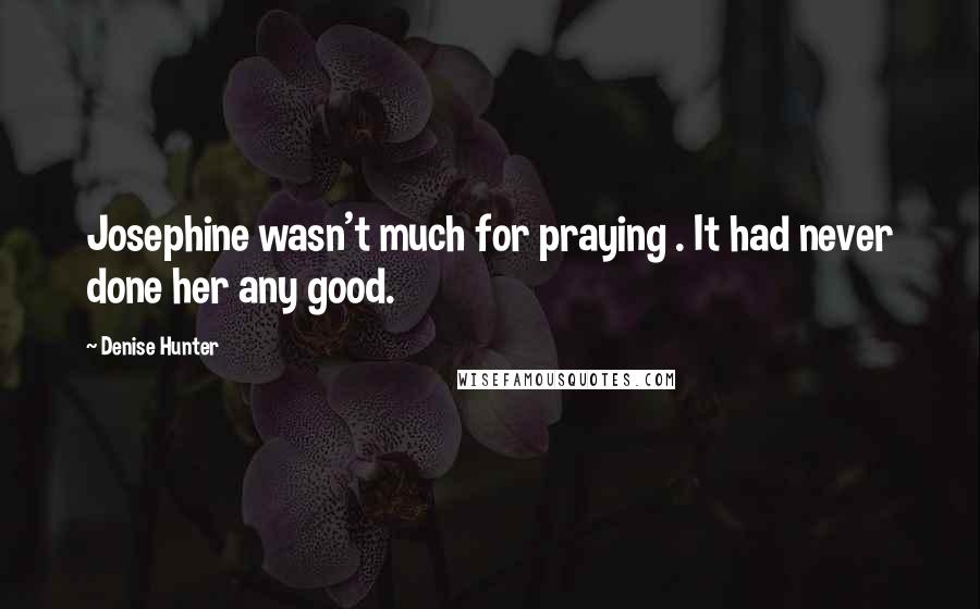 Denise Hunter Quotes: Josephine wasn't much for praying . It had never done her any good.