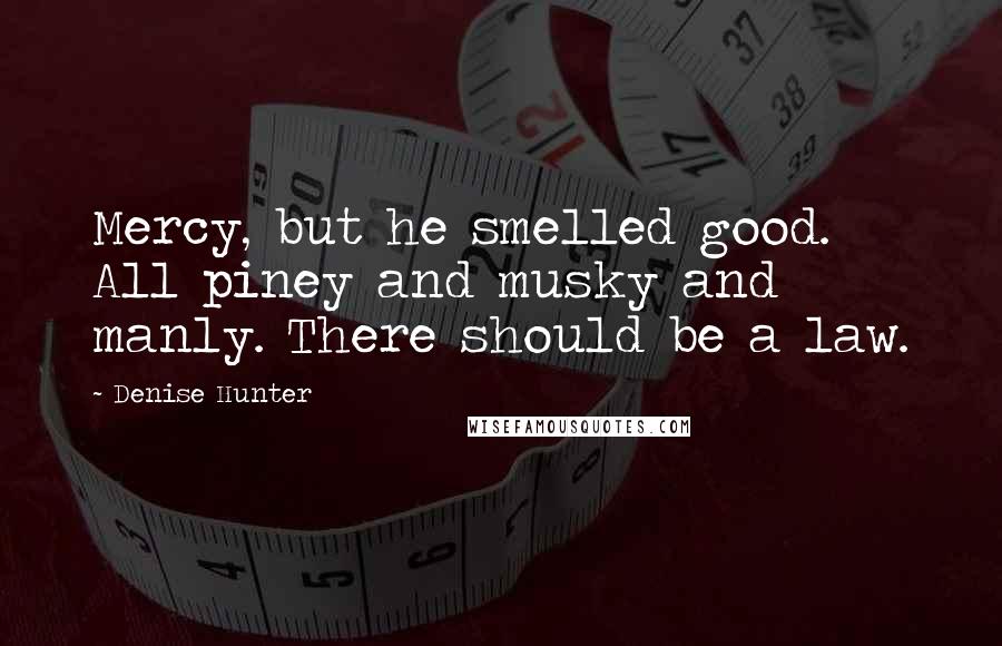 Denise Hunter Quotes: Mercy, but he smelled good. All piney and musky and manly. There should be a law.