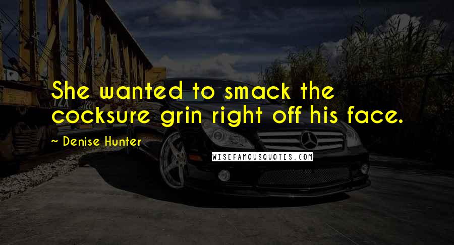 Denise Hunter Quotes: She wanted to smack the cocksure grin right off his face.