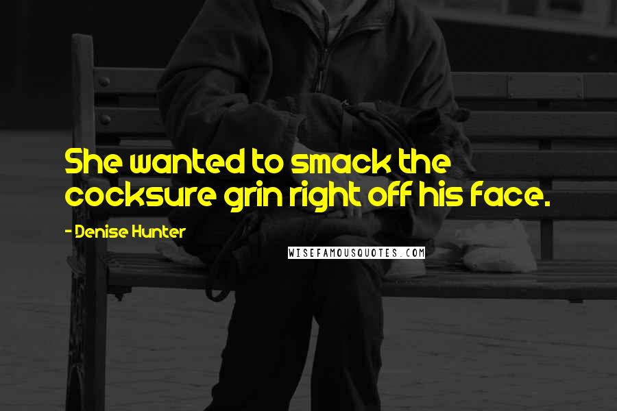 Denise Hunter Quotes: She wanted to smack the cocksure grin right off his face.