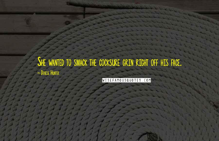 Denise Hunter Quotes: She wanted to smack the cocksure grin right off his face.