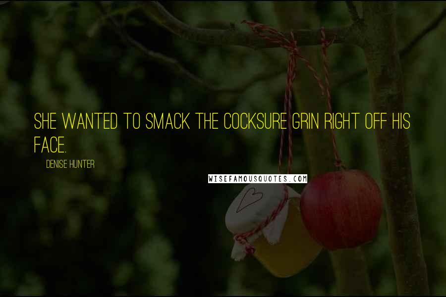 Denise Hunter Quotes: She wanted to smack the cocksure grin right off his face.