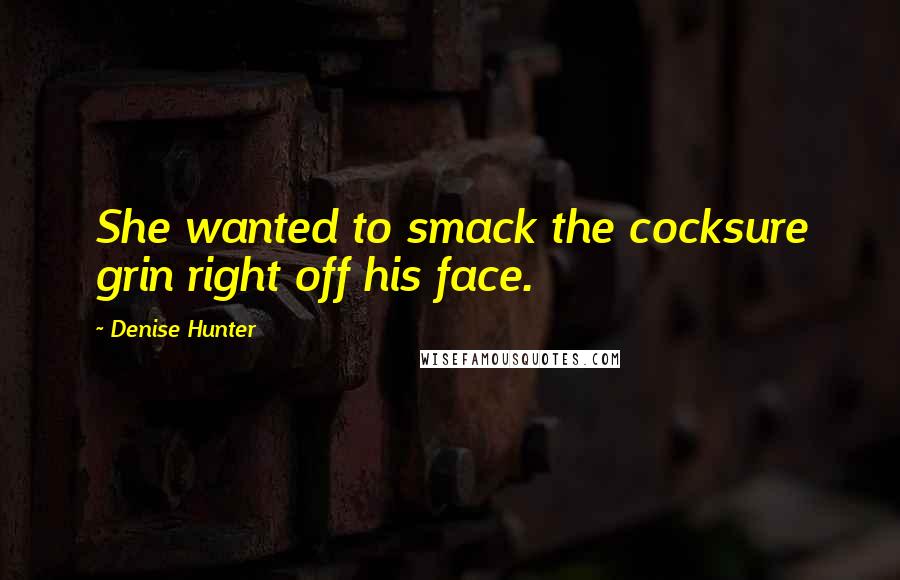 Denise Hunter Quotes: She wanted to smack the cocksure grin right off his face.