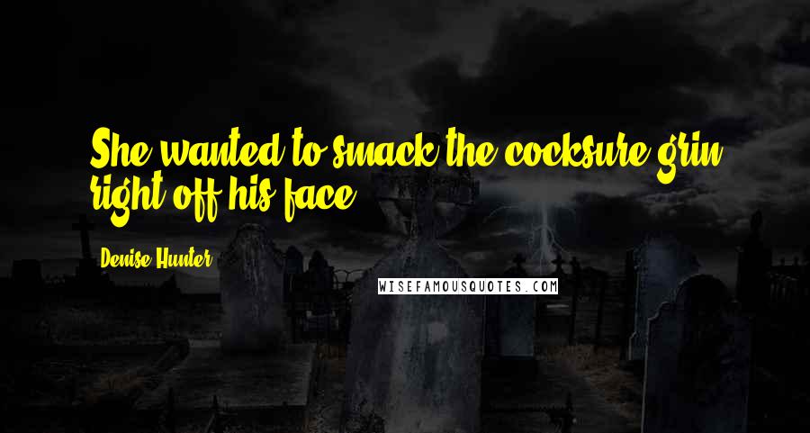 Denise Hunter Quotes: She wanted to smack the cocksure grin right off his face.