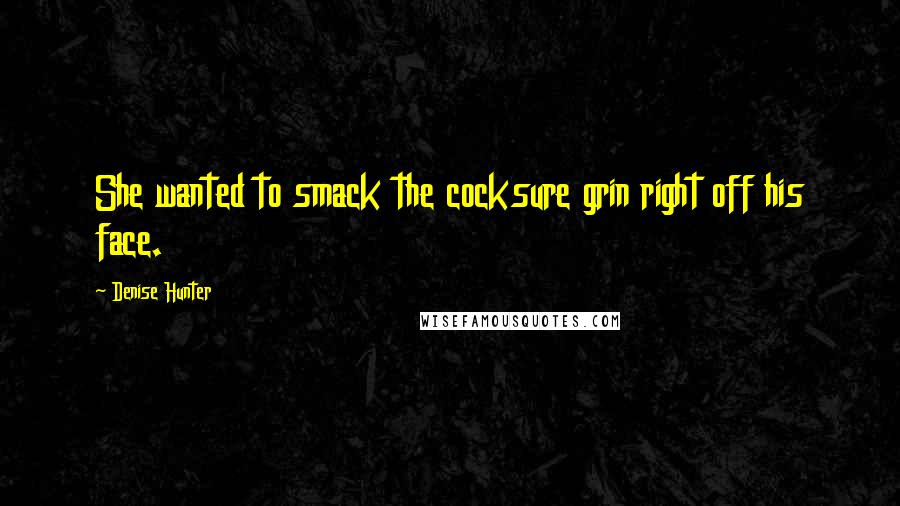 Denise Hunter Quotes: She wanted to smack the cocksure grin right off his face.