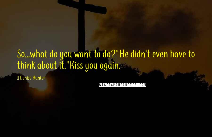 Denise Hunter Quotes: So...what do you want to do?"He didn't even have to think about it."Kiss you again.