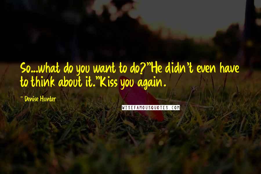 Denise Hunter Quotes: So...what do you want to do?"He didn't even have to think about it."Kiss you again.