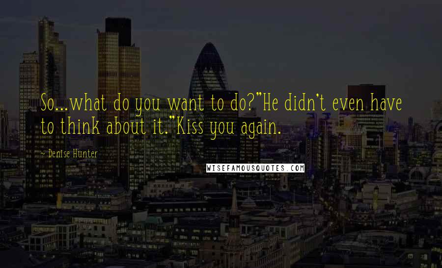 Denise Hunter Quotes: So...what do you want to do?"He didn't even have to think about it."Kiss you again.