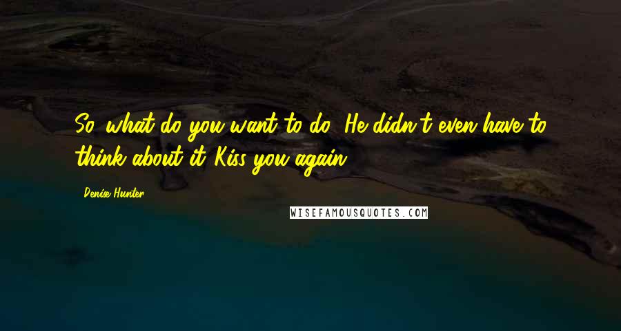 Denise Hunter Quotes: So...what do you want to do?"He didn't even have to think about it."Kiss you again.