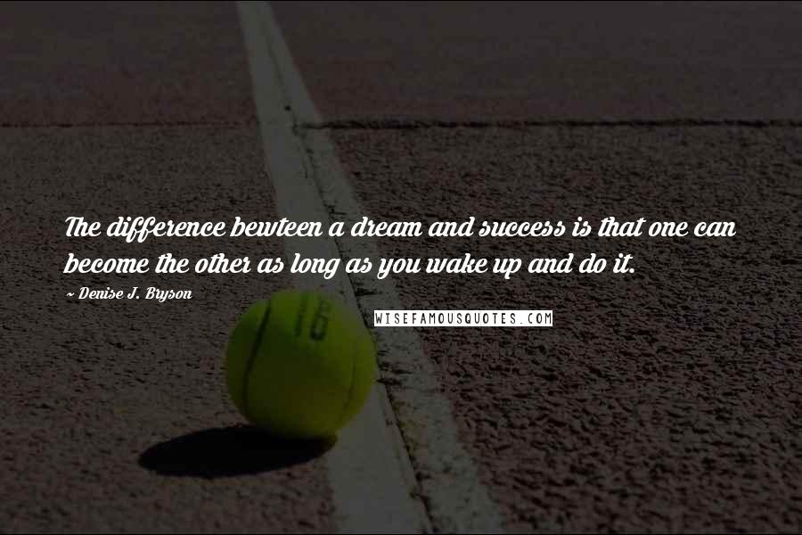 Denise J. Bryson Quotes: The difference bewteen a dream and success is that one can become the other as long as you wake up and do it.