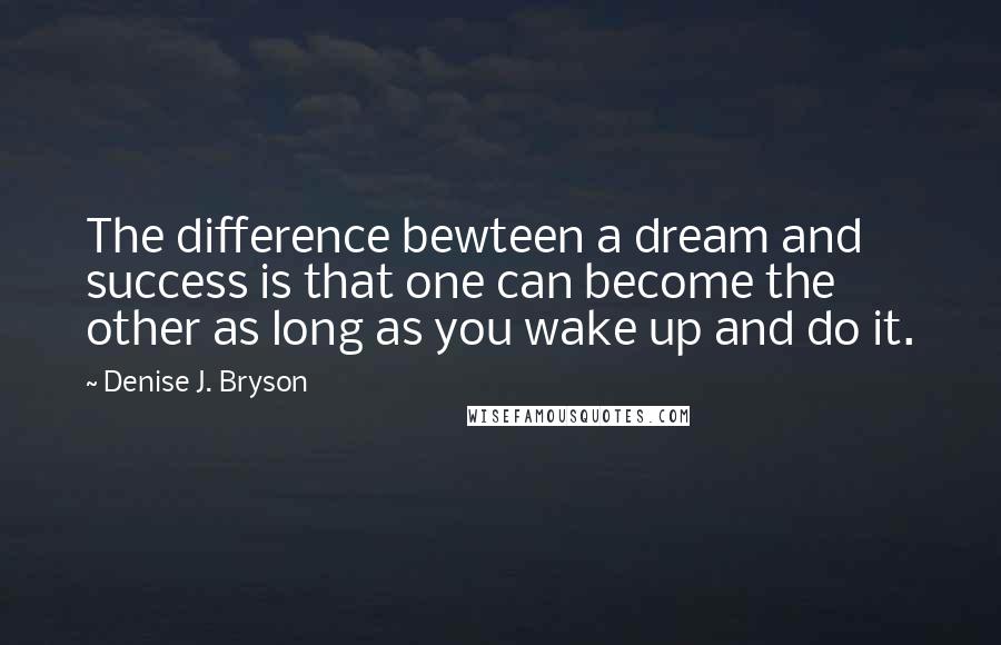 Denise J. Bryson Quotes: The difference bewteen a dream and success is that one can become the other as long as you wake up and do it.