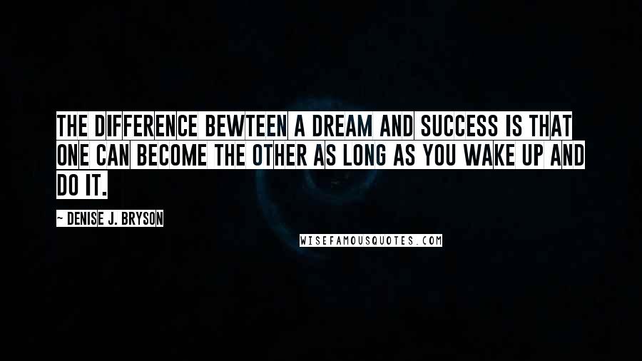 Denise J. Bryson Quotes: The difference bewteen a dream and success is that one can become the other as long as you wake up and do it.