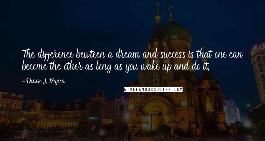 Denise J. Bryson Quotes: The difference bewteen a dream and success is that one can become the other as long as you wake up and do it.