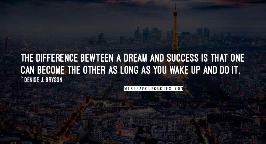 Denise J. Bryson Quotes: The difference bewteen a dream and success is that one can become the other as long as you wake up and do it.