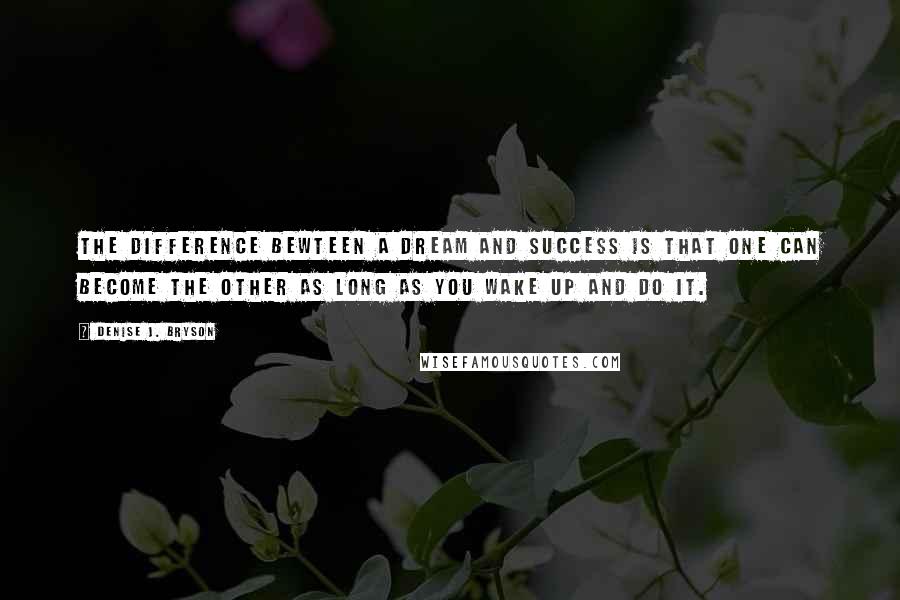 Denise J. Bryson Quotes: The difference bewteen a dream and success is that one can become the other as long as you wake up and do it.