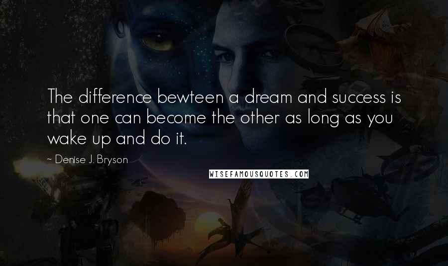 Denise J. Bryson Quotes: The difference bewteen a dream and success is that one can become the other as long as you wake up and do it.