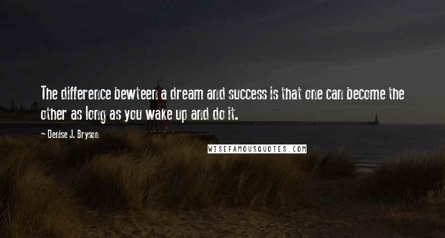 Denise J. Bryson Quotes: The difference bewteen a dream and success is that one can become the other as long as you wake up and do it.