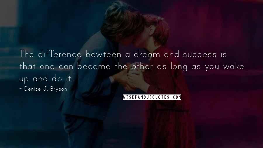 Denise J. Bryson Quotes: The difference bewteen a dream and success is that one can become the other as long as you wake up and do it.