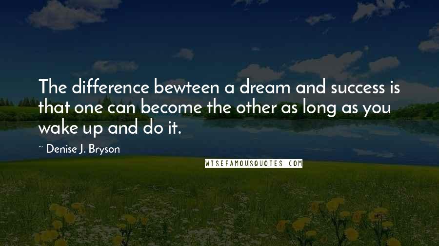 Denise J. Bryson Quotes: The difference bewteen a dream and success is that one can become the other as long as you wake up and do it.