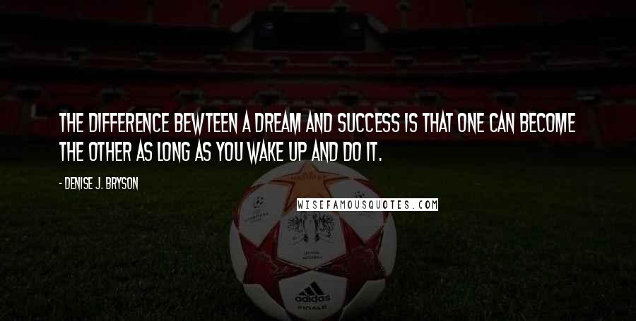 Denise J. Bryson Quotes: The difference bewteen a dream and success is that one can become the other as long as you wake up and do it.