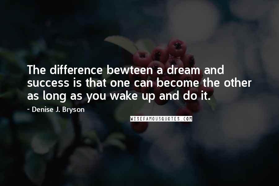 Denise J. Bryson Quotes: The difference bewteen a dream and success is that one can become the other as long as you wake up and do it.