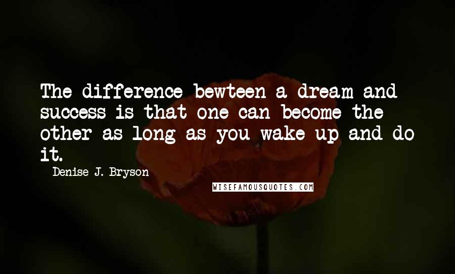 Denise J. Bryson Quotes: The difference bewteen a dream and success is that one can become the other as long as you wake up and do it.