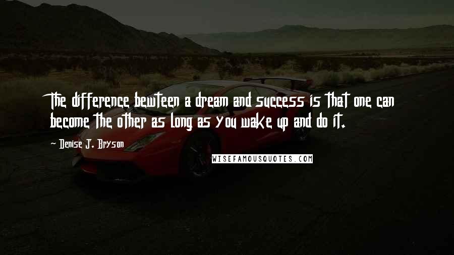 Denise J. Bryson Quotes: The difference bewteen a dream and success is that one can become the other as long as you wake up and do it.