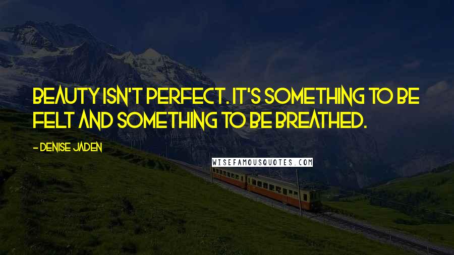 Denise Jaden Quotes: Beauty isn't perfect. It's something to be felt and something to be breathed.