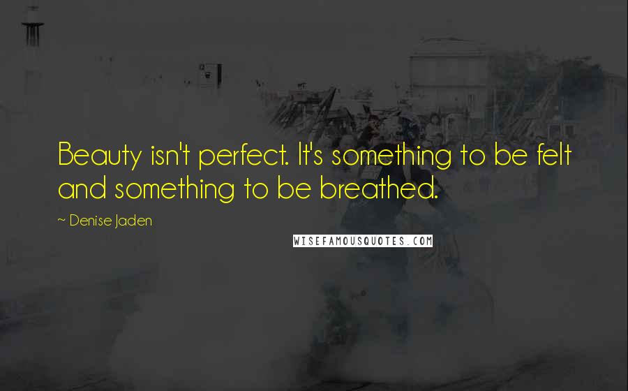 Denise Jaden Quotes: Beauty isn't perfect. It's something to be felt and something to be breathed.