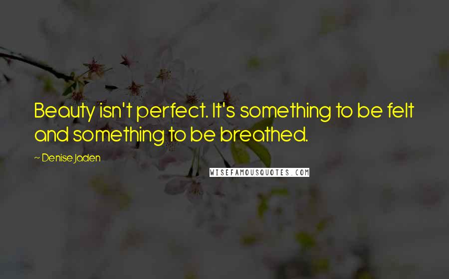 Denise Jaden Quotes: Beauty isn't perfect. It's something to be felt and something to be breathed.