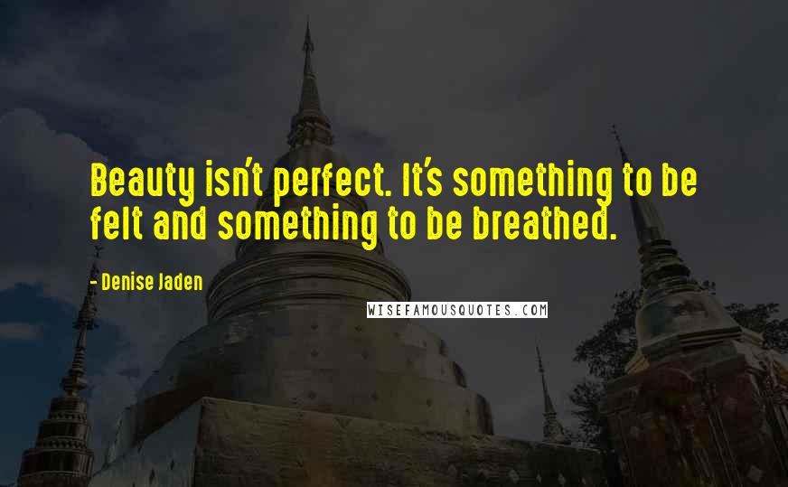 Denise Jaden Quotes: Beauty isn't perfect. It's something to be felt and something to be breathed.