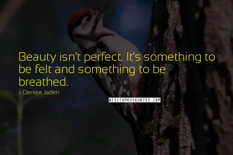 Denise Jaden Quotes: Beauty isn't perfect. It's something to be felt and something to be breathed.