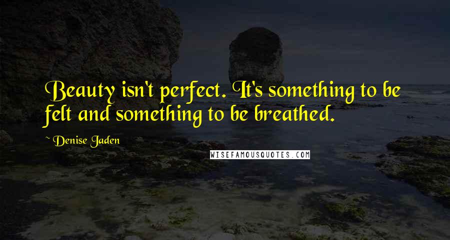 Denise Jaden Quotes: Beauty isn't perfect. It's something to be felt and something to be breathed.