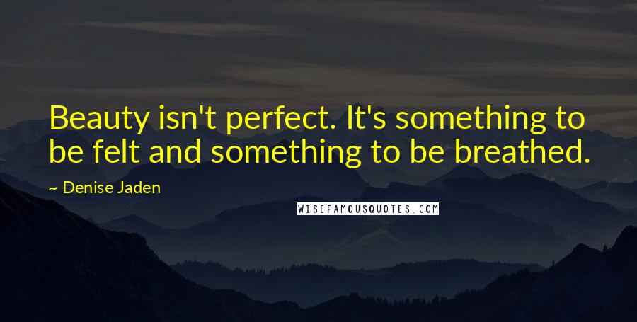 Denise Jaden Quotes: Beauty isn't perfect. It's something to be felt and something to be breathed.