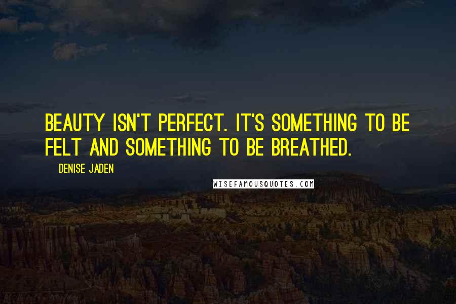 Denise Jaden Quotes: Beauty isn't perfect. It's something to be felt and something to be breathed.