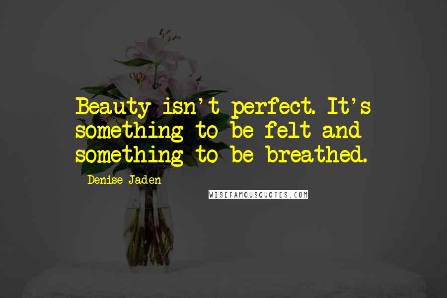 Denise Jaden Quotes: Beauty isn't perfect. It's something to be felt and something to be breathed.