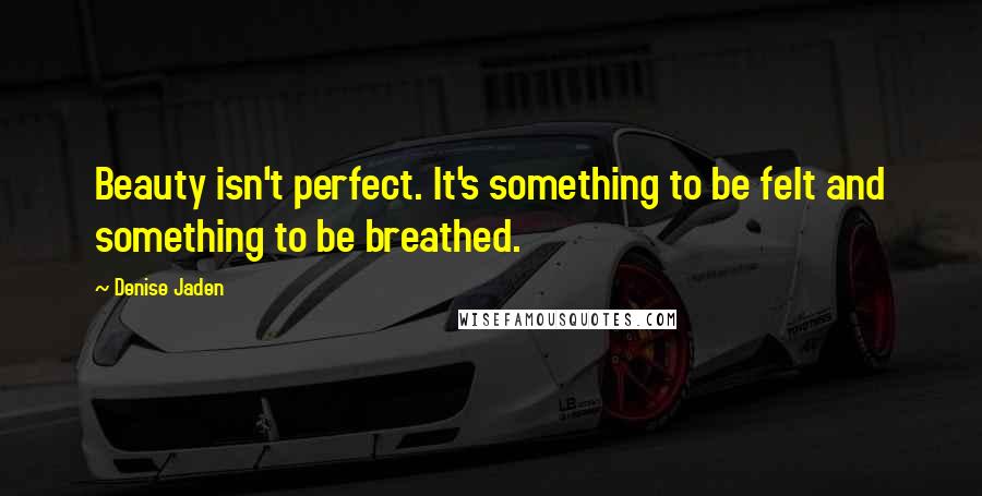 Denise Jaden Quotes: Beauty isn't perfect. It's something to be felt and something to be breathed.