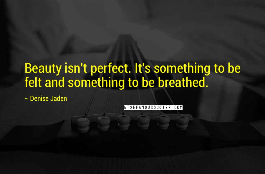 Denise Jaden Quotes: Beauty isn't perfect. It's something to be felt and something to be breathed.