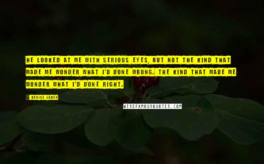 Denise Jaden Quotes: He looked at me with serious eyes, but not the kind that made me wonder what I'd done wrong. The kind that made me wonder what I'd done right.