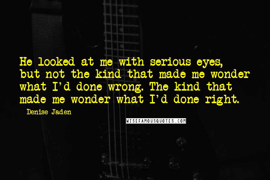 Denise Jaden Quotes: He looked at me with serious eyes, but not the kind that made me wonder what I'd done wrong. The kind that made me wonder what I'd done right.