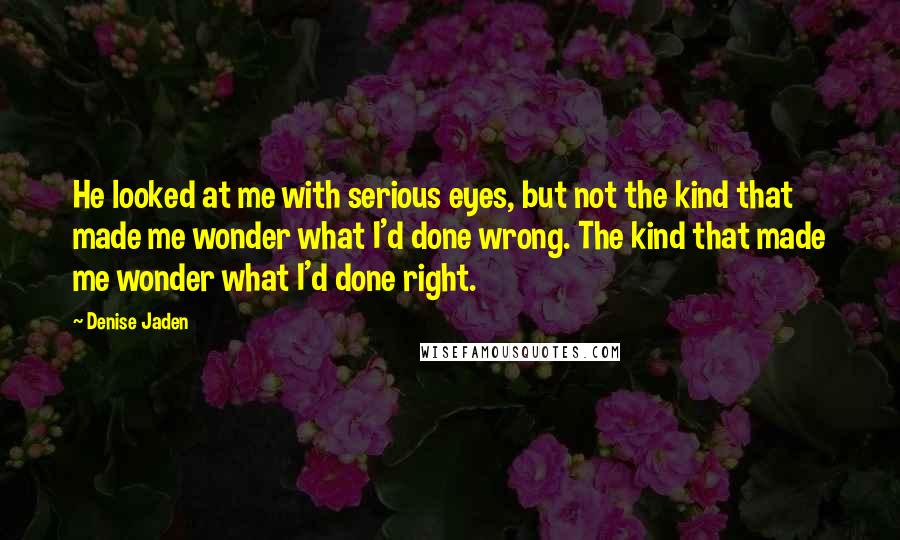 Denise Jaden Quotes: He looked at me with serious eyes, but not the kind that made me wonder what I'd done wrong. The kind that made me wonder what I'd done right.